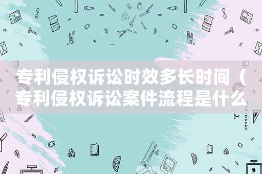 專利侵權(quán)訴訟時效多長時間（專利侵權(quán)訴訟案件流程是什么樣的）