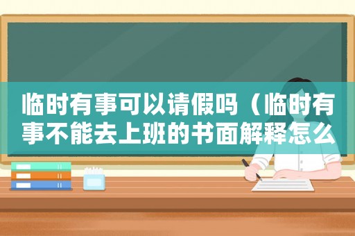 臨時有事可以請假嗎（臨時有事不能去上班的書面解釋怎么寫）