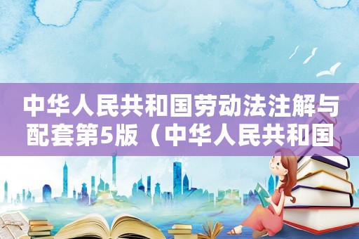 中華人民共和國勞動(dòng)法注解與配套第5版（中華人民共和國勞動(dòng)法注解與配套）