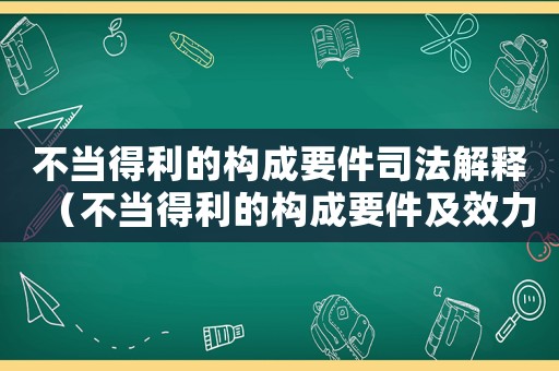 不當(dāng)?shù)美臉?gòu)成要件司法解釋（不當(dāng)?shù)美臉?gòu)成要件及效力分別是什么）