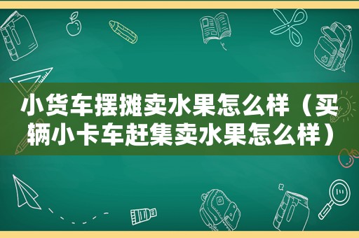 小貨車擺攤賣水果怎么樣（買輛小卡車趕集賣水果怎么樣）