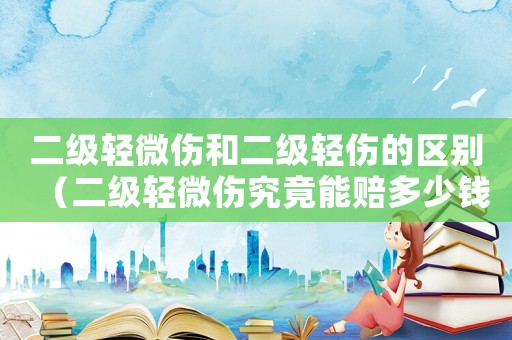 二級(jí)輕微傷和二級(jí)輕傷的區(qū)別（二級(jí)輕微傷究竟能賠多少錢(qián)呢）