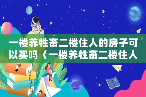 一樓養牲畜二樓住人的房子可以買嗎（一樓養牲畜二樓住人的房子）