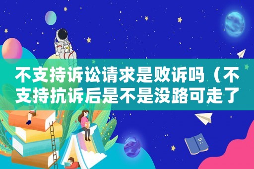 不支持訴訟請求是敗訴嗎（不支持抗訴后是不是沒路可走了?）