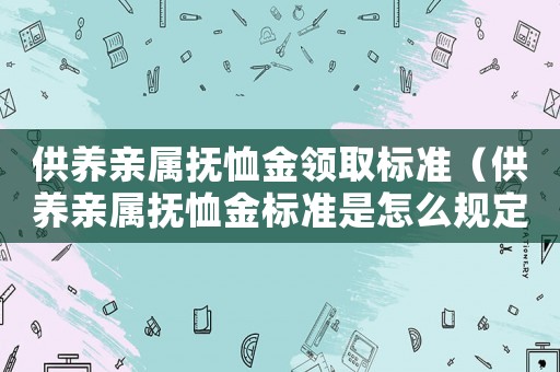 供養(yǎng)親屬撫恤金領(lǐng)取標(biāo)準(zhǔn)（供養(yǎng)親屬撫恤金標(biāo)準(zhǔn)是怎么規(guī)定的呢）