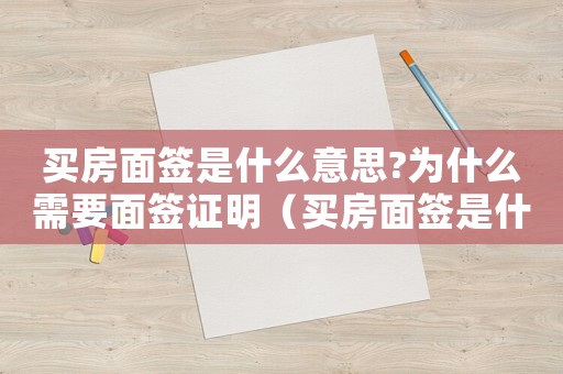 買房面簽是什么意思?為什么需要面簽證明（買房面簽是什么意思?為什么需要面簽）
