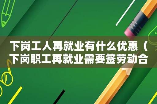 下崗工人再就業有什么優惠（下崗職工再就業需要簽勞動合同嗎知乎）