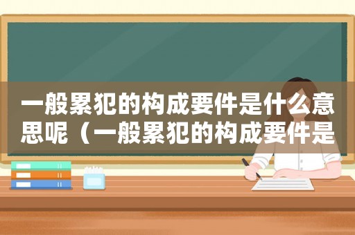 一般累犯的構成要件是什么意思呢（一般累犯的構成要件是什么意思）