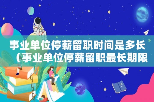 事業單位停薪留職時間是多長（事業單位停薪留職最長期限為多長時間）