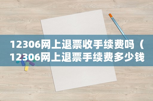 12306網上退票收手續費嗎（12306網上退票手續費多少錢）