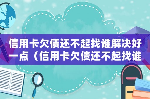 信用卡欠債還不起找誰解決好一點（信用卡欠債還不起找誰解決好）