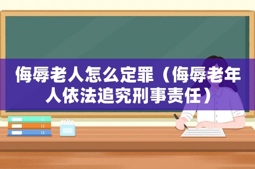 侮辱老人怎么定罪（侮辱老年人依法追究刑事責任）