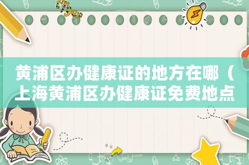 黃浦區辦健康證的地方在哪（上海黃浦區辦健康證免費地點）
