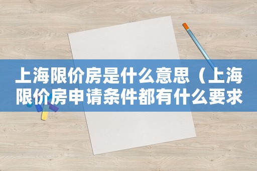 上海限價房是什么意思（上海限價房申請條件都有什么要求）