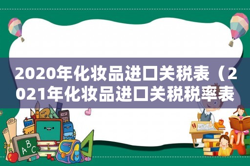 2020年化妝品進(jìn)口關(guān)稅表（2021年化妝品進(jìn)口關(guān)稅稅率表）