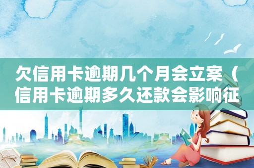 欠信用卡逾期幾個月會立案（信用卡逾期多久還款會影響征信）