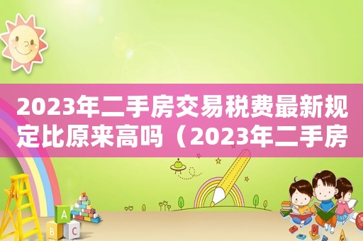 2023年二手房交易稅費最新規定比原來高嗎（2023年二手房交易稅費最新規定）