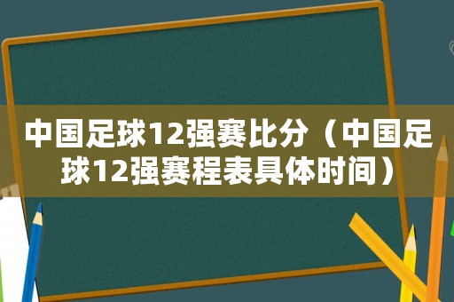 中國足球12強賽比分（中國足球12強賽程表具體時間）