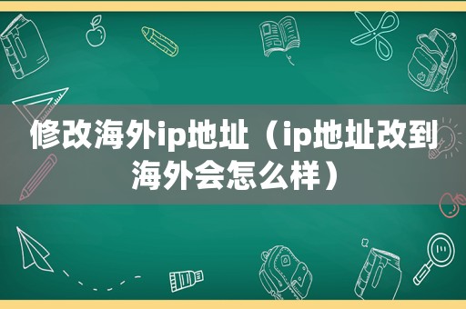 修改海外ip地址（ip地址改到海外會怎么樣）