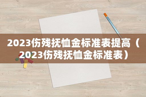 2023傷殘撫恤金標(biāo)準(zhǔn)表提高（2023傷殘撫恤金標(biāo)準(zhǔn)表）