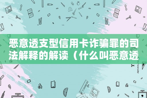 惡意透支型信用卡詐騙罪的司法解釋的解讀（什么叫惡意透支信用卡判刑標準）