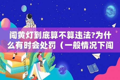 闖黃燈到底算不算違法?為什么有時會處罰（一般情況下闖黃燈違章嗎扣幾分）