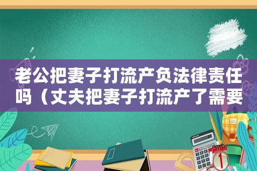 老公把妻子打流產(chǎn)負(fù)法律責(zé)任嗎（丈夫把妻子打流產(chǎn)了需要坐牢嗎）