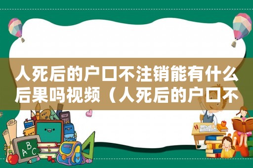 人死后的戶口不注銷能有什么后果嗎視頻（人死后的戶口不注銷能有什么后果嗎）