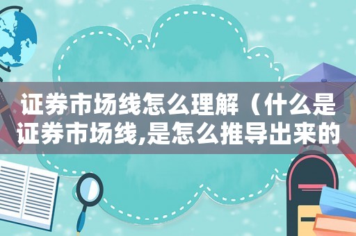 證券市場線怎么理解（什么是證券市場線,是怎么推導出來的）