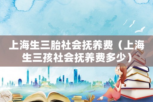 上海生三胎社會撫養費（上海生三孩社會撫養費多少）