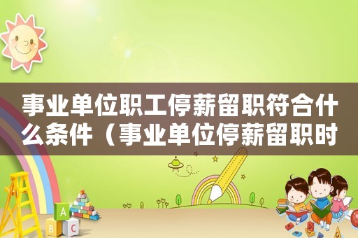 事業單位職工停薪留職符合什么條件（事業單位停薪留職時間是多長）