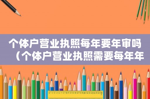 個(gè)體戶營業(yè)執(zhí)照每年要年審嗎（個(gè)體戶營業(yè)執(zhí)照需要每年年檢嗎）