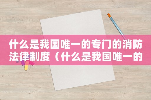 什么是我國唯一的專門的消防法律制度（什么是我國唯一的專門的消防法律制度）