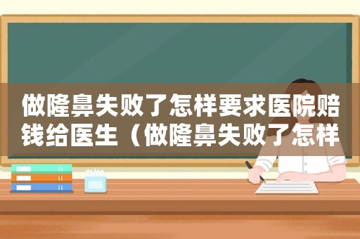 做隆鼻失敗了怎樣要求醫院賠錢給醫生（做隆鼻失敗了怎樣要求醫院賠錢）