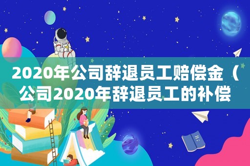 2020年公司辭退員工賠償金（公司2020年辭退員工的補(bǔ)償標(biāo)準(zhǔn)）