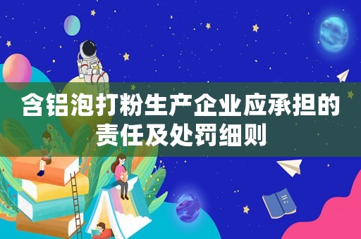 含鋁泡打粉生產企業應承擔的責任及處罰細則