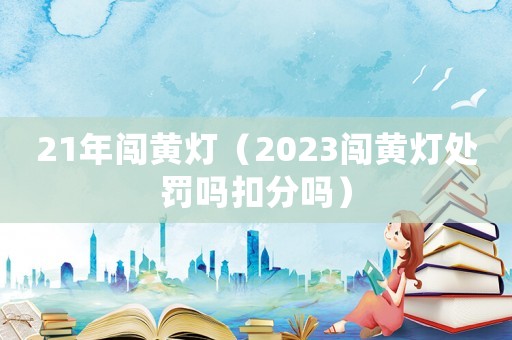 21年闖黃燈（2023闖黃燈處罰嗎扣分嗎）