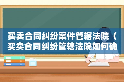 買賣合同糾紛案件管轄法院（買賣合同糾紛管轄法院如何確定）