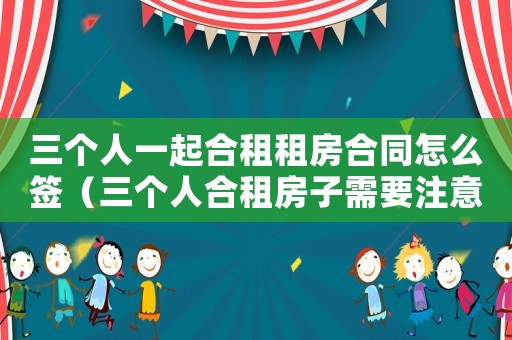 三個人一起合租租房合同怎么簽（三個人合租房子需要注意什么）