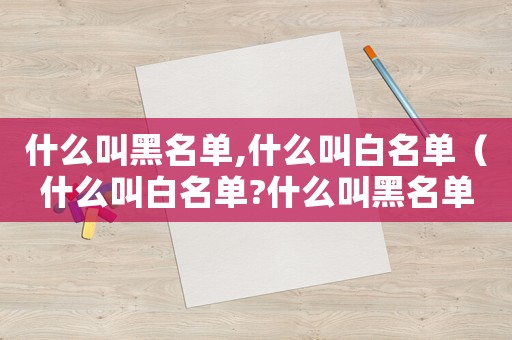 什么叫黑名單,什么叫白名單（什么叫白名單?什么叫黑名單手機）