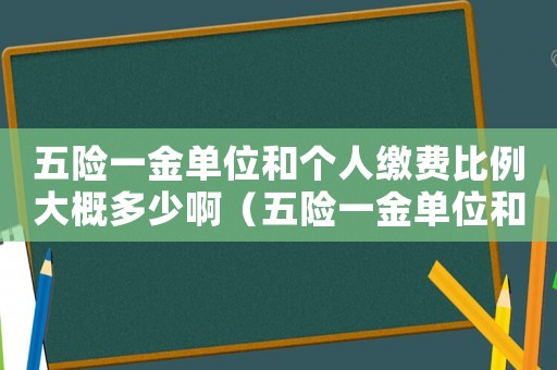五險(xiǎn)一金單位和個(gè)人繳費(fèi)比例大概多少啊（五險(xiǎn)一金單位和個(gè)人繳費(fèi)比例大概多少）