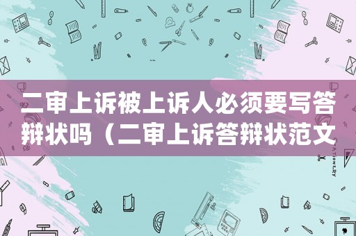 二審上訴被上訴人必須要寫答辯狀嗎（二審上訴答辯狀范文(標(biāo)準(zhǔn)版)）
