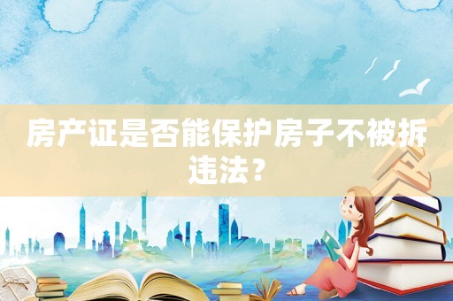 房產(chǎn)證是否能保護(hù)房子不被拆違法？
