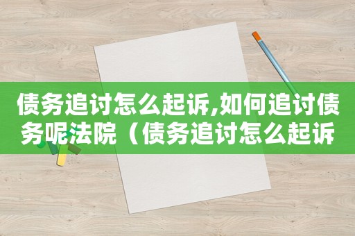 債務(wù)追討怎么起訴,如何追討債務(wù)呢法院（債務(wù)追討怎么起訴,如何追討債務(wù)呢）