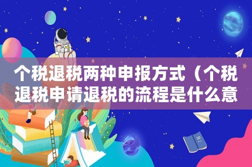 個稅退稅兩種申報方式（個稅退稅申請退稅的流程是什么意思）