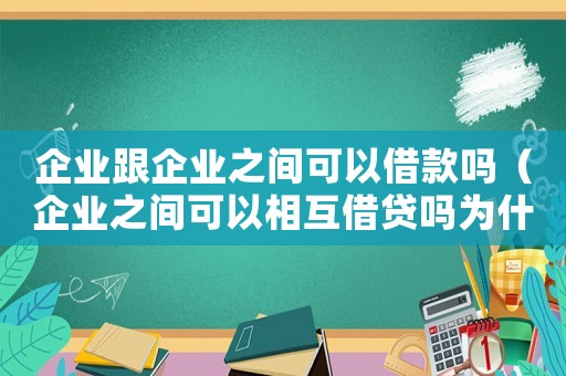 企業跟企業之間可以借款嗎（企業之間可以相互借貸嗎為什么）