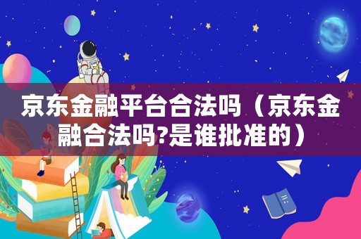 京東金融平臺合法嗎（京東金融合法嗎?是誰批準的）