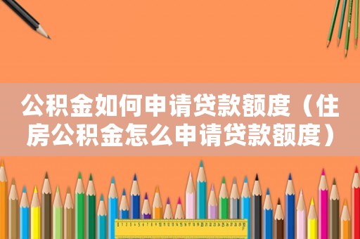 公積金如何申請貸款額度（住房公積金怎么申請貸款額度）