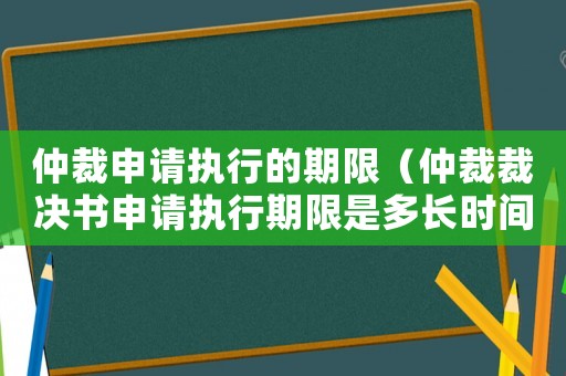 仲裁申請執行的期限（仲裁裁決書申請執行期限是多長時間）