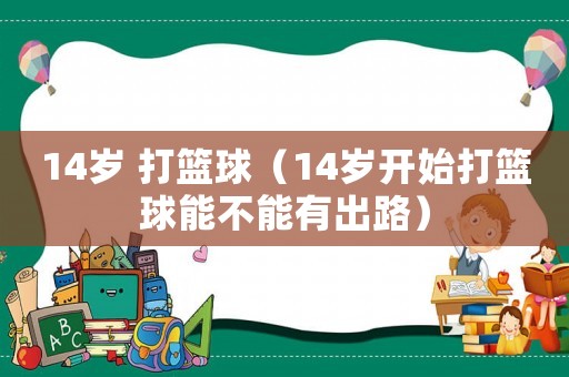 14歲 打籃球（14歲開始打籃球能不能有出路）